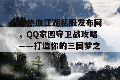 血热血江湖私服发布网，QQ家园守卫战攻略——打造你的三国梦之旅