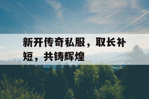 新开传奇私服，取长补短，共铸辉煌