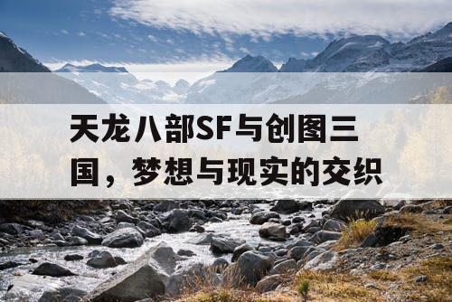 天龙八部SF与创图三国，梦想与现实的交织