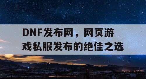 DNF发布网，网页游戏私服发布的绝佳之选
