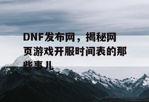 DNF发布网，揭秘网页游戏开服时间表的那些事儿