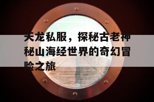 天龙私服，探秘古老神秘山海经世界的奇幻冒险之旅