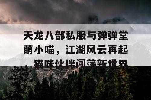 天龙八部私服与弹弹堂萌小喵，江湖风云再起，猫咪伙伴闯荡新世界