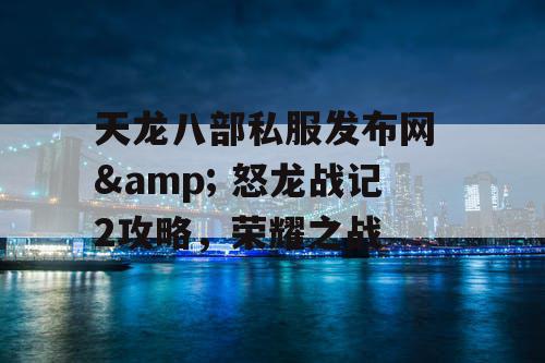 天龙八部私服发布网 & 怒龙战记2攻略，荣耀之战