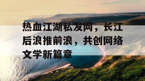 热血江湖私发网，长江后浪推前浪，共创网络文学新篇章