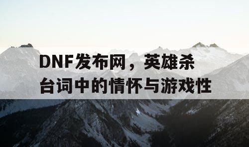 DNF发布网，英雄杀台词中的情怀与游戏性