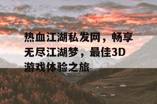热血江湖私发网，畅享无尽江湖梦，最佳3D游戏体验之旅