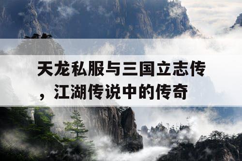 天龙私服与三国立志传,江湖传说中的传奇 天龙私服与三国立志传,江湖传说中的传奇