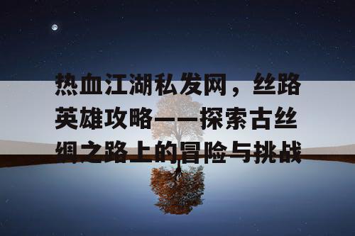 热血江湖私发网，丝路英雄攻略——探索古丝绸之路上的冒险与挑战