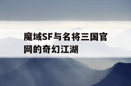 魔域SF与名将三国官网的奇幻江湖 魔域SF与名将三国官网的奇幻江湖