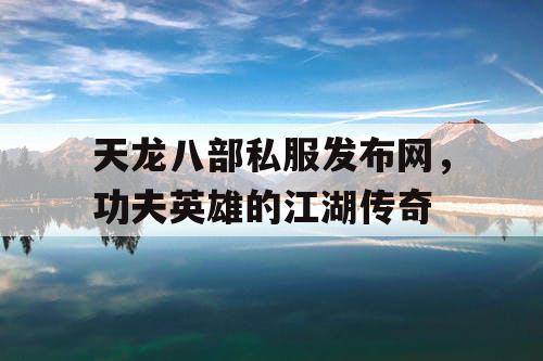 天龙八部私服发布网，功夫英雄的江湖传奇