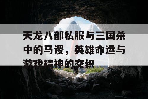 天龙八部私服与三国杀中的马谡,英雄命运与游戏精神的交织 天龙八部私服与三国杀中的马谡,英雄命运与游戏精神的交织
