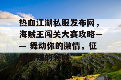 热血江湖私服发布网，海贼王闯关大赛攻略—— 舞动你的激情，征服未知的领域