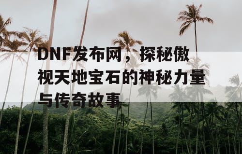 DNF发布网，探秘傲视天地宝石的神秘力量与传奇故事