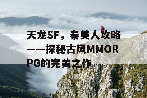 天龙SF,秦美人攻略——探秘古风MMORPG的完美之作 天龙SF,秦美人攻略——探秘古风MMORPG的完美之作