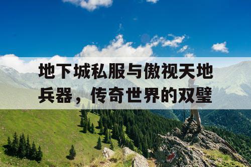 地下城私服与傲视天地兵器,传奇世界的双璧 地下城私服与傲视天地兵器,传奇世界的双璧