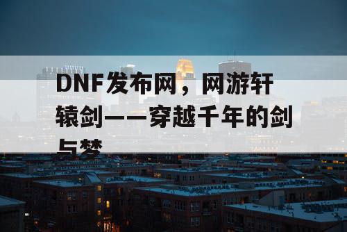 DNF发布网,网游轩辕剑——穿越千年的剑与梦 DNF发布网,网游轩辕剑——穿越千年的剑与梦