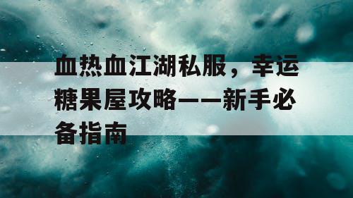 血热血江湖私服，幸运糖果屋攻略——新手必备指南