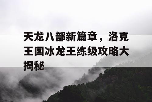天龙八部新篇章，洛克王国冰龙王练级攻略大揭秘