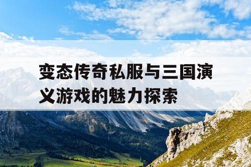 变态传奇私服与三国演义游戏的魅力探索