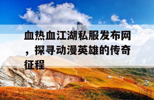 血热血江湖私服发布网，探寻动漫英雄的传奇征程