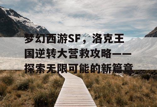 梦幻西游SF，洛克王国逆转大营救攻略——探索无限可能的新篇章