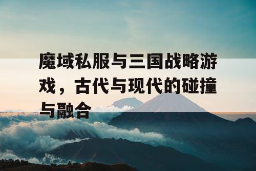 魔域私服与三国战略游戏，古代与现代的碰撞与融合