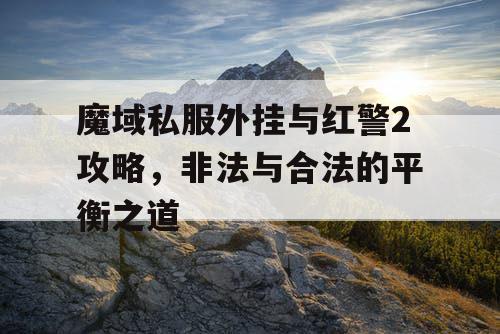 魔域私服外挂与红警2攻略，非法与合法的平衡之道