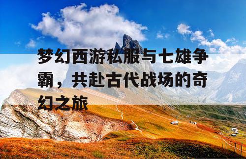 梦幻西游私服与七雄争霸，共赴古代战场的奇幻之旅
