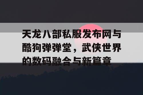 天龙八部私服发布网与酷狗弹弹堂,武侠世界的数码融合与新篇章 天龙八部私服发布网与酷狗弹弹堂,武侠世界的数码融合与新篇章