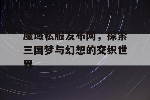 魔域私服发布网，探索三国梦与幻想的交织世界