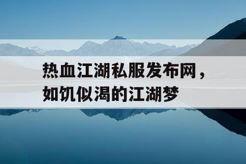 热血江湖私服发布网，如饥似渴的江湖梦