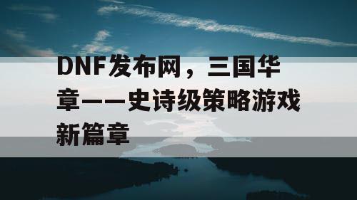 DNF发布网，三国华章——史诗级策略游戏新篇章