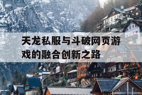 天龙私服与斗破网页游戏的融合创新之路