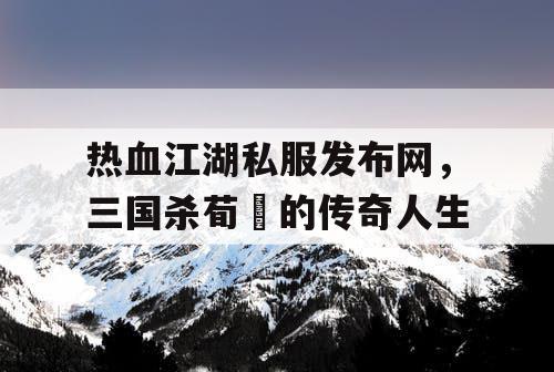 热血江湖私服发布网,三国杀荀彧的传奇人生 热血江湖私服发布网,三国杀荀彧的传奇人生