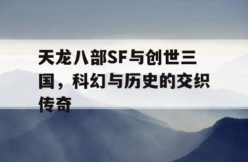 天龙八部SF与创世三国，科幻与历史的交织传奇