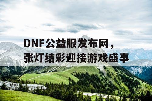 DNF公益服发布网，张灯结彩迎接游戏盛事