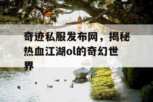 奇迹私服发布网，揭秘热血江湖ol的奇幻世界