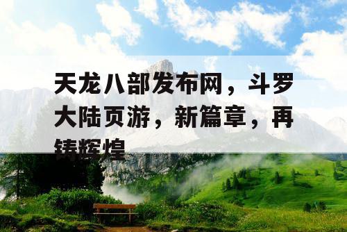 天龙八部发布网,斗罗大陆页游,新篇章,再铸辉煌 天龙八部发布网,斗罗大陆页游,新篇章,再铸辉煌