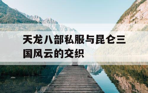 天龙八部私服与昆仑三国风云的交织 天龙八部私服与昆仑三国风云的交织