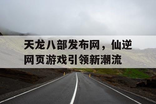 天龙八部发布网,仙逆网页游戏引领新潮流 天龙八部发布网,仙逆网页游戏引领新潮流