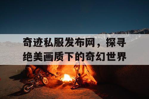 奇迹私服发布网，探寻绝美画质下的奇幻世界