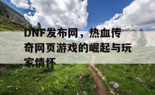 DNF发布网，热血传奇网页游戏的崛起与玩家情怀