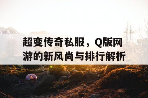超变传奇私服，Q版网游的新风尚与排行解析