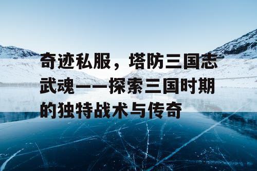 奇迹私服，塔防三国志武魂——探索三国时期的独特战术与传奇