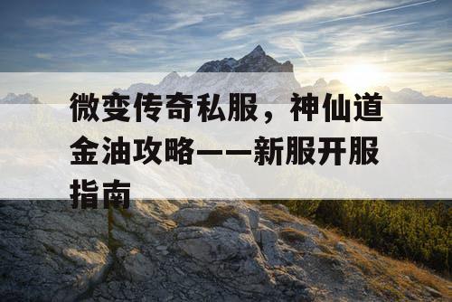 微变传奇私服，神仙道金油攻略——新服开服指南