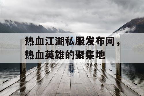热血江湖私服发布网，热血英雄的聚集地
