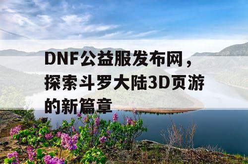 DNF公益服发布网，探索斗罗大陆3D页游的新篇章