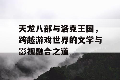 天龙八部与洛克王国，跨越游戏世界的文学与影视融合之道