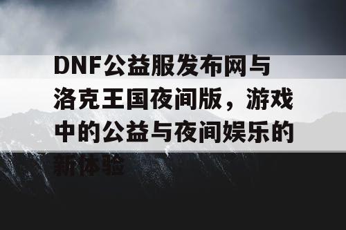 DNF公益服发布网与洛克王国夜间版，游戏中的公益与夜间娱乐的新体验